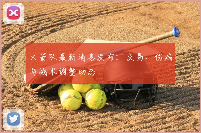 火箭队最新消息发布：交易、伤病与战术调整动态