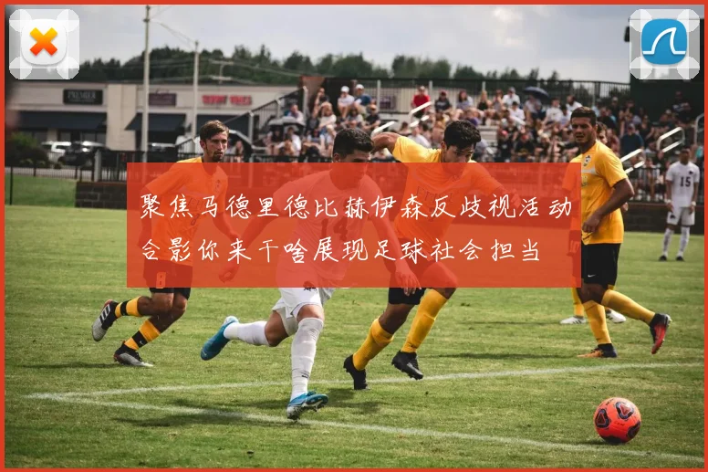 聚焦马德里德比赫伊森反歧视活动合影你来干啥展现足球社会担当