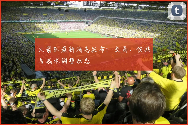 火箭队最新消息发布：交易、伤病与战术调整动态