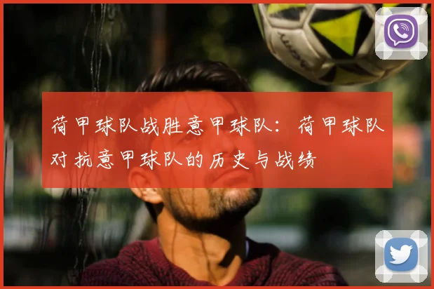 荷甲球队战胜意甲球队：荷甲球队对抗意甲球队的历史与战绩