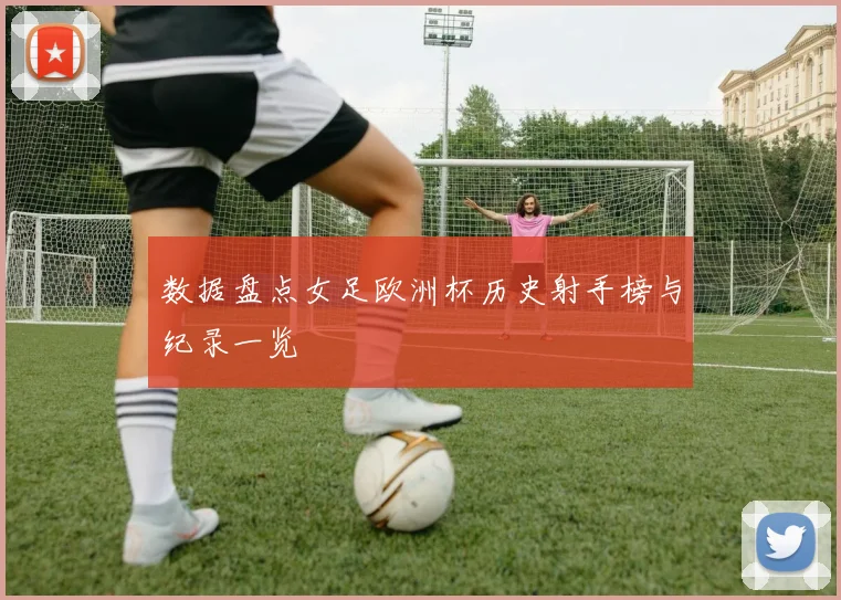 数据盘点女足欧洲杯历史射手榜与纪录一览
