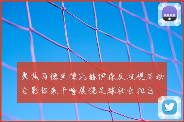 聚焦马德里德比赫伊森反歧视活动合影你来干啥展现足球社会担当